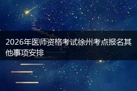 2026年医师资格考试徐州考点报名其他事项安排