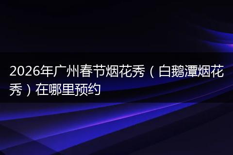 2026年广州春节烟花秀（白鹅潭烟花秀）在哪里预约