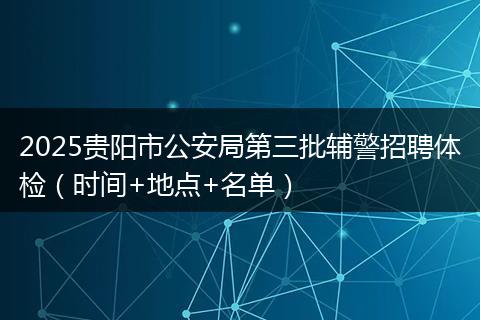 2025贵阳市公安局第三批辅警招聘体检（时间+地点+名单）