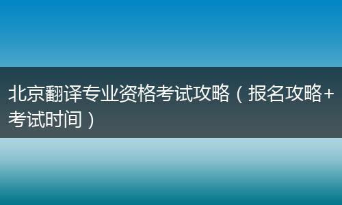 北京翻译专业资格考试攻略（报名攻略+考试时间）