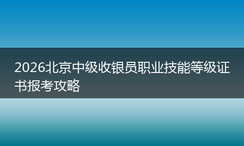 2026北京中级收银员职业技能等级证书报考攻略