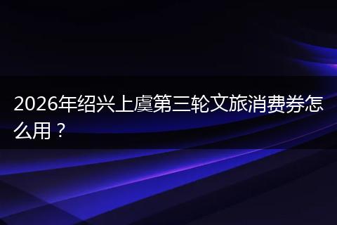 2026年绍兴上虞第三轮文旅消费券怎么用？