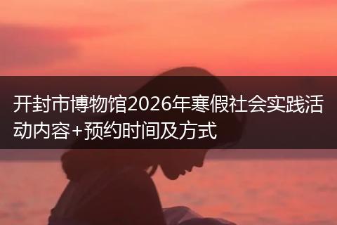开封市博物馆2026年寒假社会实践活动内容+预约时间及方式