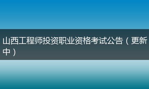 山西工程师投资职业资格考试公告（更新中）