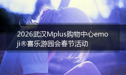 2026武汉Mplus购物中心emoji®喜乐游园会春节活动