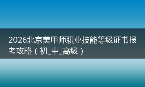 2026北京美甲师职业技能等级证书报考攻略（初_中_高级）