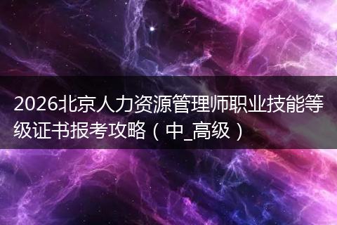 2026北京人力资源管理师职业技能等级证书报考攻略（中_高级）