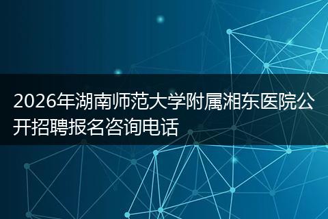 2026年湖南师范大学附属湘东医院公开招聘报名咨询电话