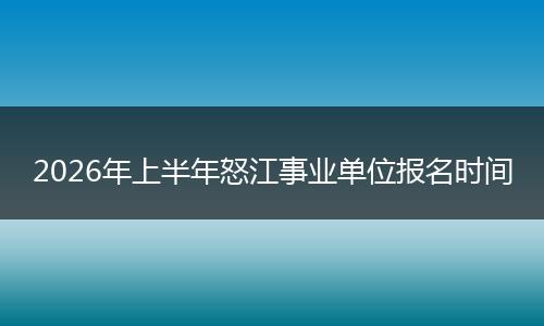 2026年上半年怒江事业单位报名时间