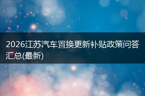 2026江苏汽车置换更新补贴政策问答汇总(最新)