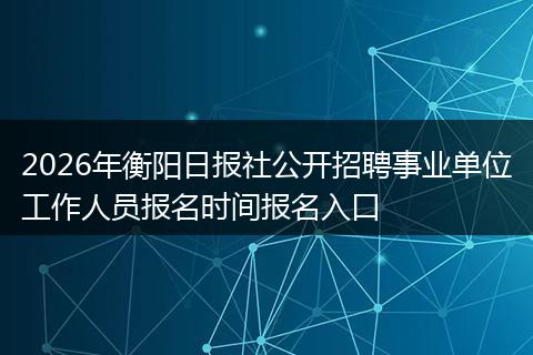 2026年衡阳日报社公开招聘事业单位工作人员报名时间报名入口