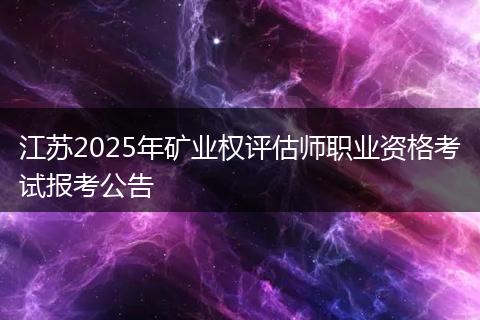 江苏2025年矿业权评估师职业资格考试报考公告