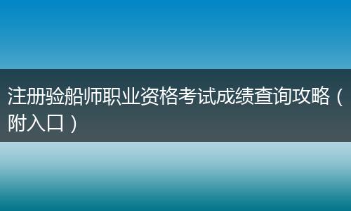注册验船师职业资格考试成绩查询攻略（附入口）