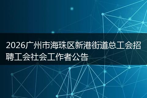 2026广州市海珠区新港街道总工会招聘工会社会工作者公告