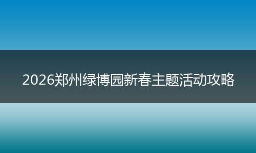 2026郑州绿博园新春主题活动攻略