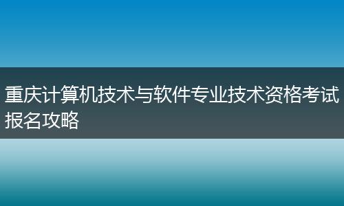 重庆计算机技术与软件专业技术资格考试报名攻略