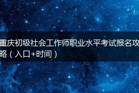 重庆初级社会工作师职业水平考试报名攻略（入口+时间）