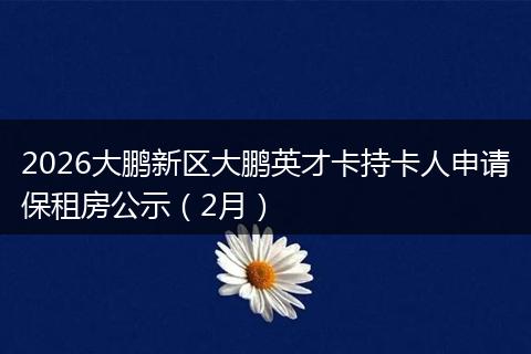 2026大鹏新区大鹏英才卡持卡人申请保租房公示（2月）
