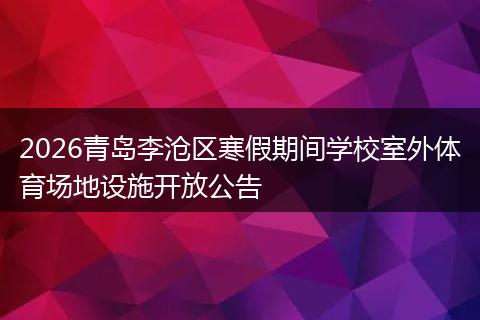 2026青岛李沧区寒假期间学校室外体育场地设施开放公告