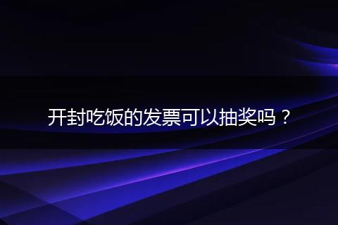开封吃饭的发票可以抽奖吗？