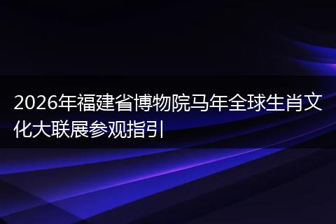 2026年福建省博物院马年全球生肖文化大联展参观指引
