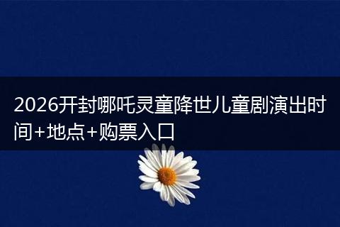 2026开封哪吒灵童降世儿童剧演出时间+地点+购票入口