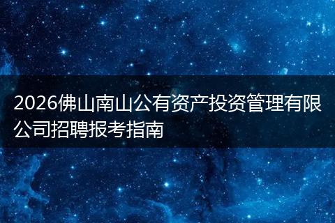 2026佛山南山公有资产投资管理有限公司招聘报考指南