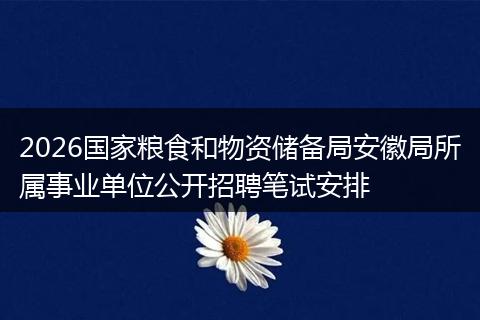 2026国家粮食和物资储备局安徽局所属事业单位公开招聘笔试安排