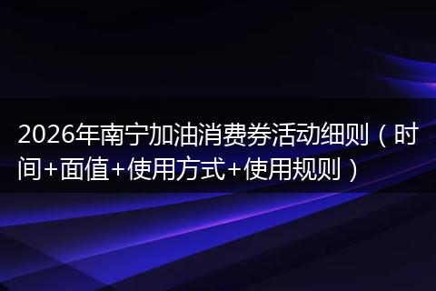 2026年南宁加油消费券活动细则（时间+面值+使用方式+使用规则）
