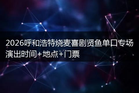 2026呼和浩特烧麦喜剧贤鱼单口专场演出时间+地点+门票