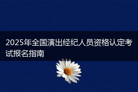 2025年全国演出经纪人员资格认定考试报名指南
