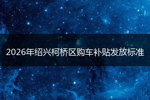 2026年绍兴柯桥区购车补贴发放标准
