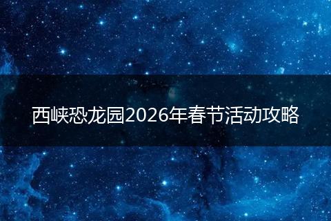 西峡恐龙园2026年春节活动攻略