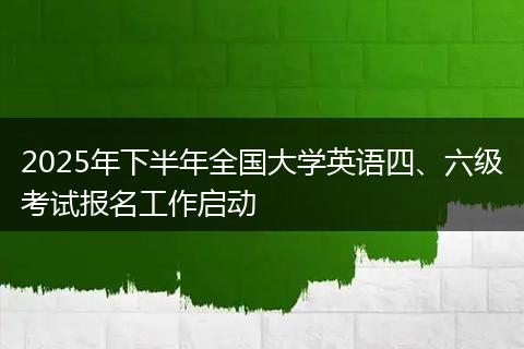 2025年下半年全国大学英语四、六级考试报名工作启动