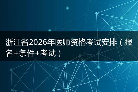 浙江省2026年医师资格考试安排（报名+条件+考试）