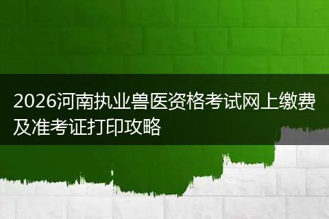 2026河南执业兽医资格考试网上缴费及准考证打印攻略