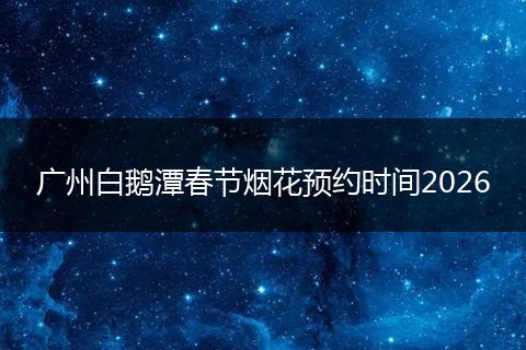 广州白鹅潭春节烟花预约时间2026