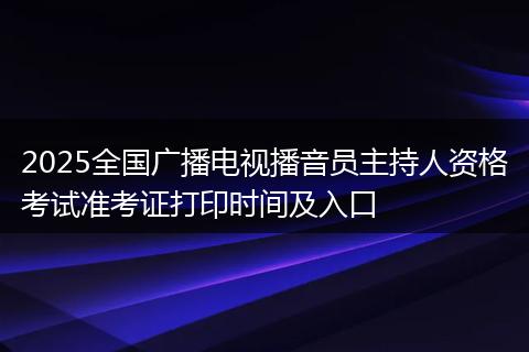 2025全国广播电视播音员主持人资格考试准考证打印时间及入口