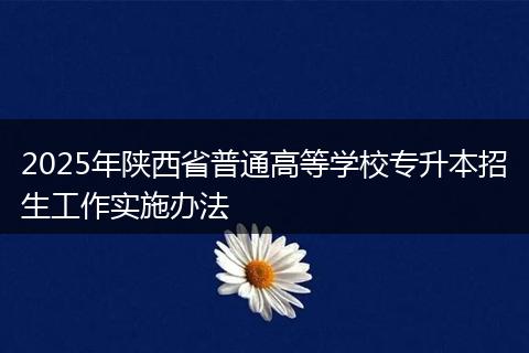 2025年陕西省普通高等学校专升本招生工作实施办法