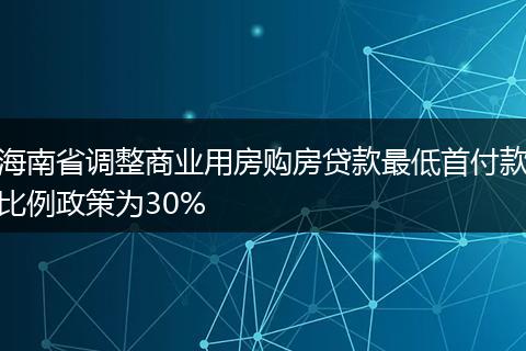 海南省调整商业用房购房贷款最低首付款比例政策为30%