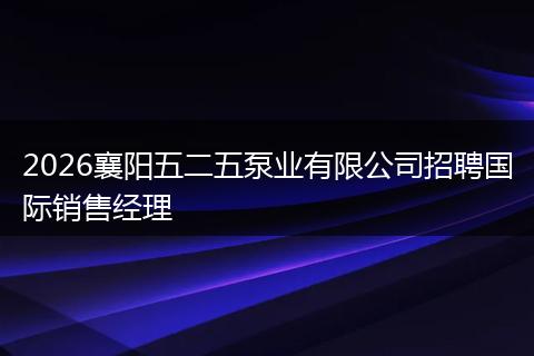 2026襄阳五二五泵业有限公司招聘国际销售经理