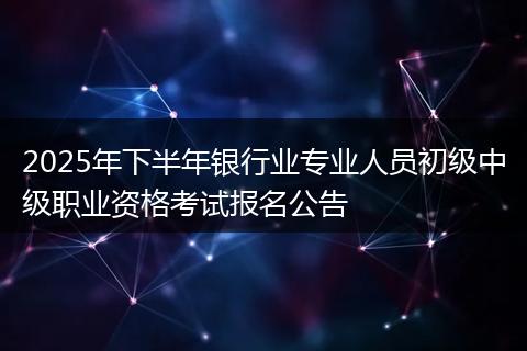 2025年下半年银行业专业人员初级中级职业资格考试报名公告