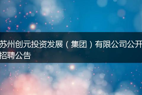 苏州创元投资发展（集团）有限公司公开招聘公告