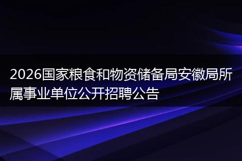 2026国家粮食和物资储备局安徽局所属事业单位公开招聘公告