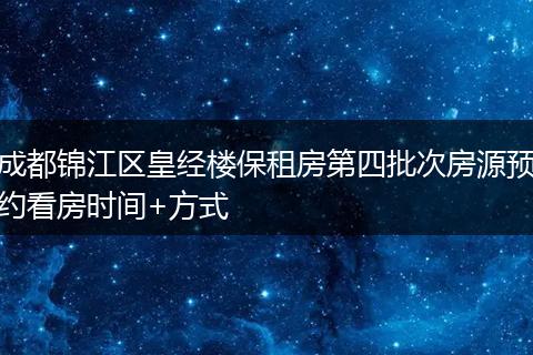 成都锦江区皇经楼保租房第四批次房源预约看房时间+方式