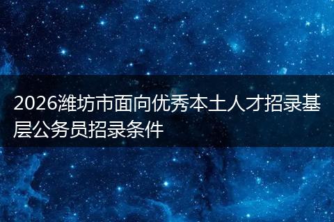 2026潍坊市面向优秀本土人才招录基层公务员招录条件