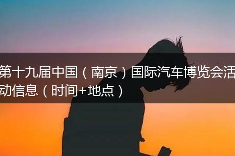第十九届中国（南京）国际汽车博览会活动信息（时间+地点）