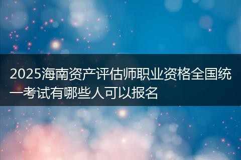 2025海南资产评估师职业资格全国统一考试有哪些人可以报名