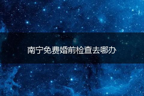 南宁免费婚前检查去哪办