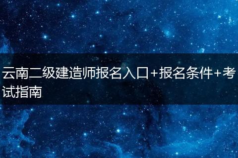 云南二级建造师报名入口+报名条件+考试指南
